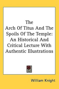 portada the arch of titus and the spoils of the temple: an historical and critical lecture with authentic illustrations (en Inglés)