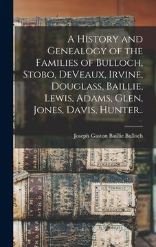 portada A History and Genealogy of the Families of Bulloch, Stobo, DeVeaux, Irvine, Douglass, Baillie, Lewis, Adams, Glen, Jones, Davis, Hunter.. (en Inglés)