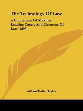 portada the technology of law: a condensus of maxims, leading cases, and elements of law (1893) (en Inglés)