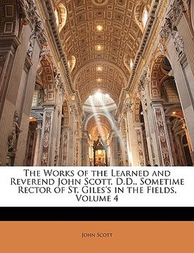 portada the works of the learned and reverend john scott, d.d., sometime rector of st. giles's in the fields, volume 4 (en Inglés)