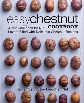 portada Easy Chestnut Cookbook: A Nut Cookbook for Nut Lovers Filled with Delicious Chestnut Recipes (en Inglés)