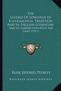 portada the legend of longinus in ecclesiastical tradition and in english literature: and its connection with the grail (1911) (en Inglés)
