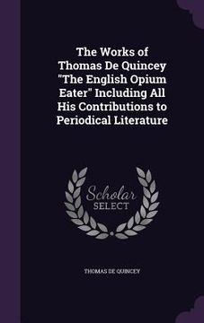 portada The Works of Thomas De Quincey "The English Opium Eater" Including All His Contributions to Periodical Literature (en Inglés)