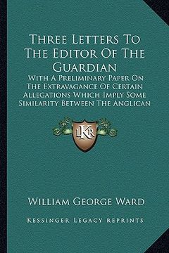 portada three letters to the editor of the guardian: with a preliminary paper on the extravagance of certain allewith a preliminary paper on the extravagance (en Inglés)