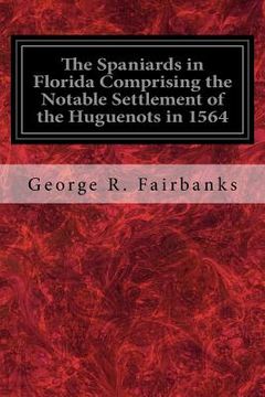 portada The Spaniards in Florida Comprising the Notable Settlement of the Huguenots in 1564: And the History and Antiquities of St. Augustine Founded in A.D. (en Inglés)