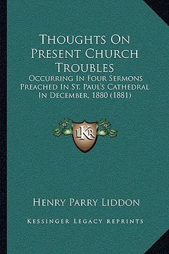 portada thoughts on present church troubles: occurring in four sermons preached in st. paul's cathedral in december, 1880 (1881) (en Inglés)