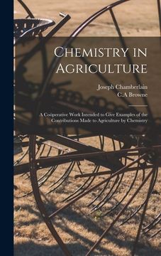 portada Chemistry in Agriculture: a Coöperative Work Intended to Give Examples of the Contributions Made to Agriculture by Chemistry