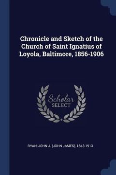 portada Chronicle and Sketch of the Church of Saint Ignatius of Loyola, Baltimore, 1856-1906 (en Inglés)