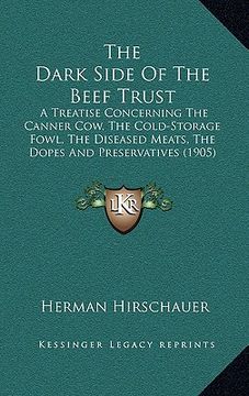 portada the dark side of the beef trust: a treatise concerning the canner cow, the cold-storage fowl, the diseased meats, the dopes and preservatives (1905) (in English)