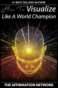 portada How To Visualize Like A World Champion: Manifest Your Dreams With Creative Visualization In 6 Steps (en Inglés)