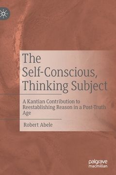 portada The Self-Conscious, Thinking Subject: A Kantian Contribution to Reestablishing Reason in a Post-Truth Age