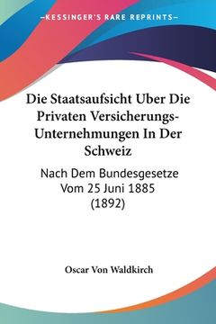 portada Die Staatsaufsicht Uber Die Privaten Versicherungs-Unternehmungen In Der Schweiz: Nach Dem Bundesgesetze Vom 25 Juni 1885 (1892) (in German)