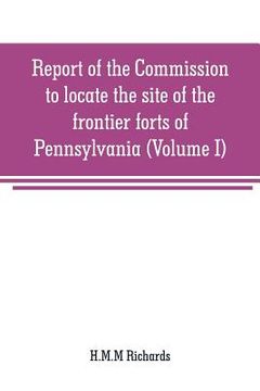 portada Report of the Commission to locate the site of the frontier forts of Pennsylvania (Volume I) (en Inglés)