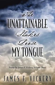 portada The Unattainable Shakes Loose My Tongue: Poems by James F. Vickery, Volume Three (en Inglés)