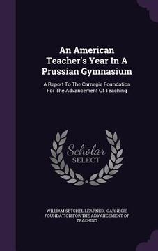 portada An American Teacher's Year In A Prussian Gymnasium: A Report To The Carnegie Foundation For The Advancement Of Teaching (in English)