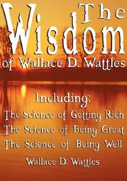 portada the wisdom of wallace d. wattles - including: the science of getting rich, the science of being great & the science of being well