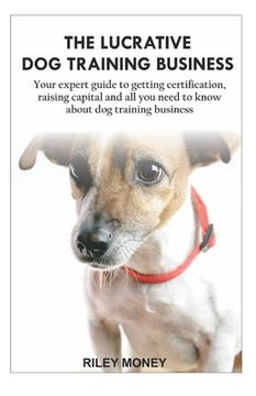 portada The Lucrative Dog Training Business: Your expert guide to getting certification, raising capital and all you need to about dog training business (en Inglés)
