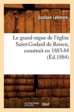 portada Le Grand Orgue de l'Église Saint-Godard de Rouen, Construit En 1883-84, (Éd.1884) (in French)