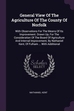 portada General View Of The Agriculture Of The County Of Norfolk: With Observations For The Means Of Its Improvement. Drawn Up, For The Consideration Of The B (en Inglés)