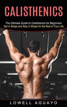 portada Calisthenics: The Ultimate Guide to Calisthenics for Beginners (Get in Shape and Stay in Shape for the Rest of Your Life) (en Inglés)