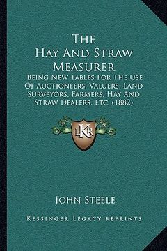 portada the hay and straw measurer: being new tables for the use of auctioneers, valuers, land surveyors, farmers, hay and straw dealers, etc. (1882) (en Inglés)