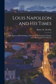 portada Louis Napoleon and His Times: With Notices of His Writings; a Memoir of the Bonaparte Family; and a Sketch of French History (en Inglés)