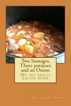 portada Two Sausages, Three potatoes and an Onion: A no frills recipe book (en Inglés)