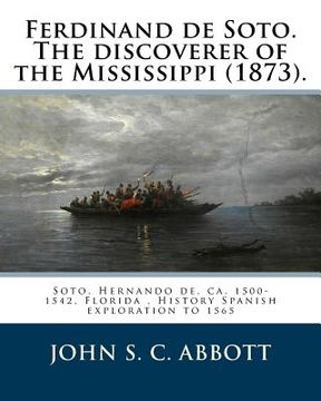 portada Ferdinand de Soto. The discoverer of the Mississippi (1873). By: John S. C. Abbott: Soto, Hernando de, ca. 1500-1542, Florida, History Spanish explora (in English)