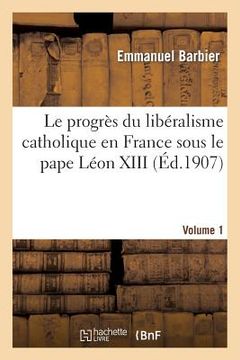 portada Le Progrès Du Libéralisme Catholique En France Sous Le Pape Léon XIII. Volume 1: : Histoire Documentaire (in French)