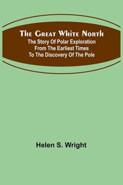 portada The Great White North; The story of polar exploration from the earliest times to the discovery of the pole (in English)