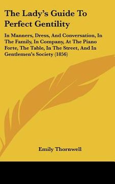 portada the lady's guide to perfect gentility: in manners, dress, and conversation, in the family, in company, at the piano forte, the table, in the street, a (en Inglés)