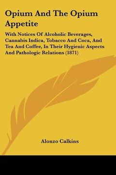 portada opium and the opium appetite: with notices of alcoholic beverages, cannabis indica, tobacco and coca, and tea and coffee, in their hygienic aspects (en Inglés)