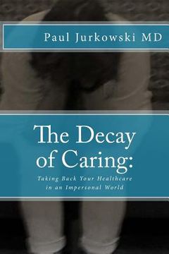 portada The Decay of Caring: : Taking Back Your Healthcare in an Impersonal World (en Inglés)