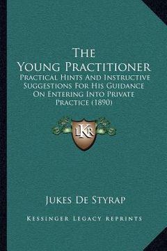 portada the young practitioner: practical hints and instructive suggestions for his guidance on entering into private practice (1890) (en Inglés)