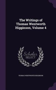 portada The Writings of Thomas Wentworth Higginson, Volume 4 (en Inglés)