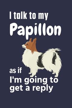 portada I talk to my Papillon as if I'm going to get a reply: For Papillon Puppy Fans (en Inglés)