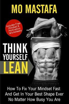 portada Think Yourself Lean: How To Fix Your Mindset Fast And Get In Your Best Shape Ever No Matter How Busy You Are (en Inglés)