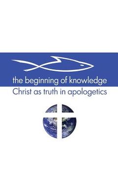 portada The Beginning of Knowledge: Christ as Truth in Apologetics (en Inglés)
