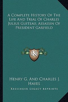 portada a complete history of the life and trial of charles julius guiteau, assassin of president garfield (en Inglés)
