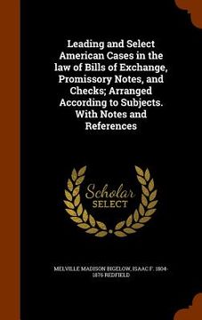 portada Leading and Select American Cases in the law of Bills of Exchange, Promissory Notes, and Checks; Arranged According to Subjects. With Notes and Refere