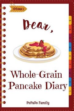 portada Dear, Whole-Grain Pancake Diary: Make An Awesome Month With 31 Best Whole Grain Pancake Recipes! (Whole Grain Cookbook, Whole Grain Cooking, Whole Gra (en Inglés)