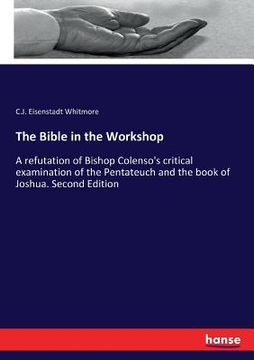 portada The Bible in the Workshop: A refutation of Bishop Colenso's critical examination of the Pentateuch and the book of Joshua. Second Edition (en Inglés)