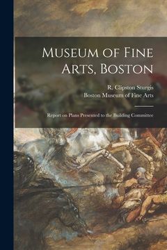 portada Museum of Fine Arts, Boston: Report on Plans Presented to the Building Committee