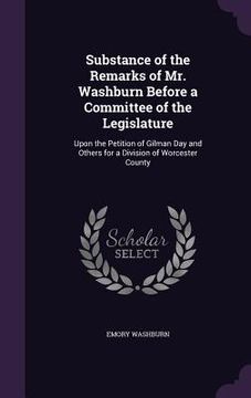 portada Substance of the Remarks of Mr. Washburn Before a Committee of the Legislature: Upon the Petition of Gilman Day and Others for a Division of Worcester (en Inglés)