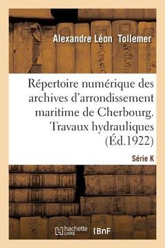 portada Répertoire Numérique Des Archives de l'Arrondissement Maritime de Cherbourg: Série K. Travaux Hydrauliques (en Francés)