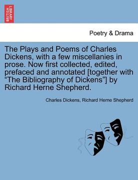 portada the plays and poems of charles dickens, with a few miscellanies in prose. now first collected, edited, prefaced and annotated [together with "the bibl (en Inglés)