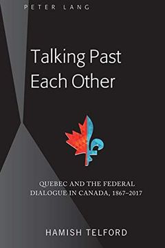 portada Talking Past Each Other: Quebec and the Federal Dialogue in Canada, 1867-2017 (in English)