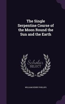 portada The Single Serpentine Course of the Moon Round the Sun and the Earth (in English)