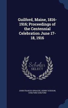 portada Guilford, Maine, 1816-1916; Proceedings of the Centennial Celebration June 17-18, 1916 (en Inglés)