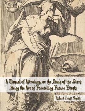 portada A Manual of Astrology, or the Book of the Stars: Being the Art of Foretelling Future Events (en Inglés)